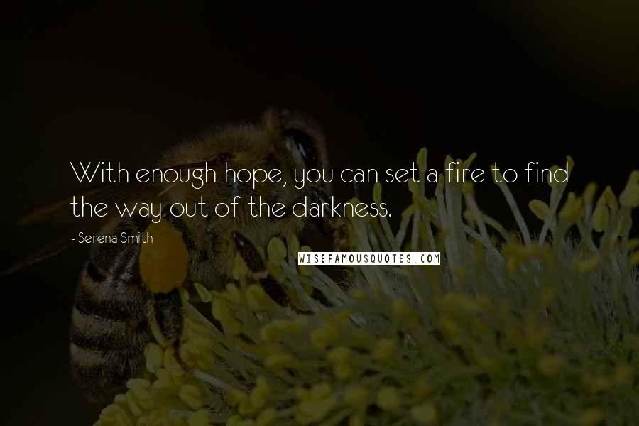 Serena Smith Quotes: With enough hope, you can set a fire to find the way out of the darkness.