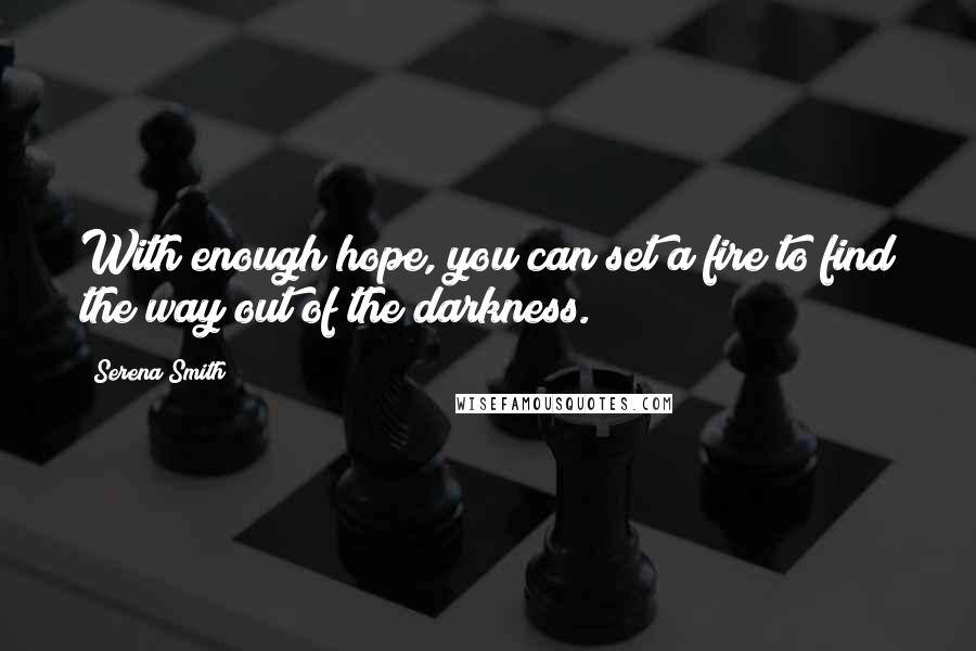 Serena Smith Quotes: With enough hope, you can set a fire to find the way out of the darkness.