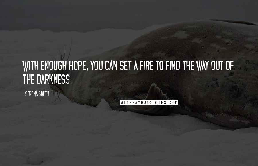 Serena Smith Quotes: With enough hope, you can set a fire to find the way out of the darkness.