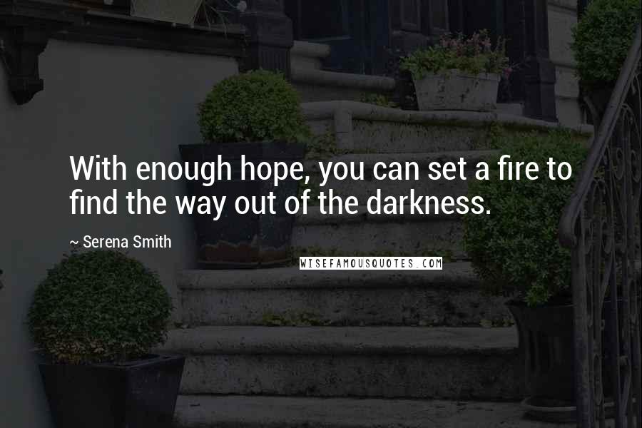 Serena Smith Quotes: With enough hope, you can set a fire to find the way out of the darkness.