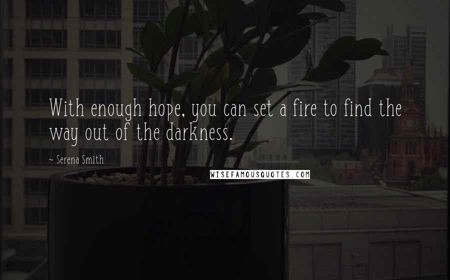 Serena Smith Quotes: With enough hope, you can set a fire to find the way out of the darkness.