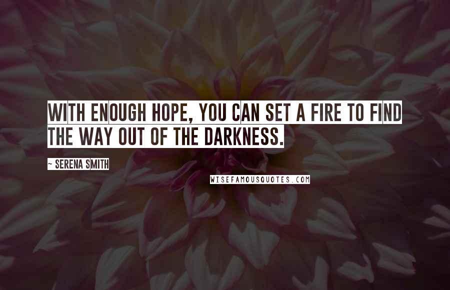 Serena Smith Quotes: With enough hope, you can set a fire to find the way out of the darkness.