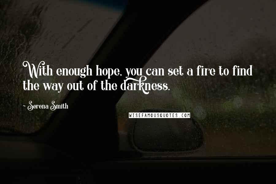 Serena Smith Quotes: With enough hope, you can set a fire to find the way out of the darkness.