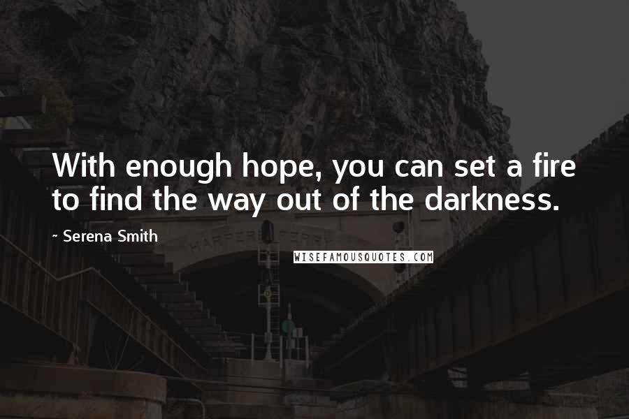 Serena Smith Quotes: With enough hope, you can set a fire to find the way out of the darkness.