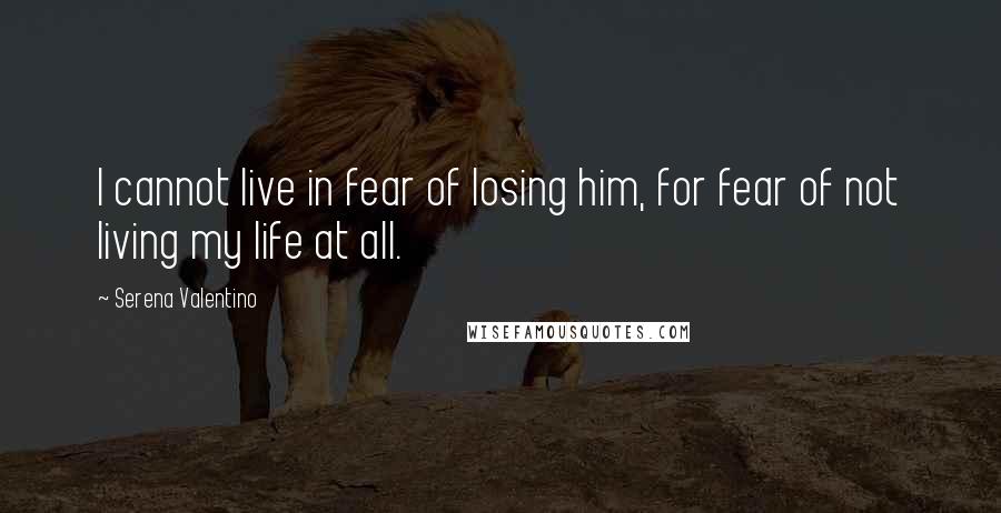 Serena Valentino Quotes: I cannot live in fear of losing him, for fear of not living my life at all.