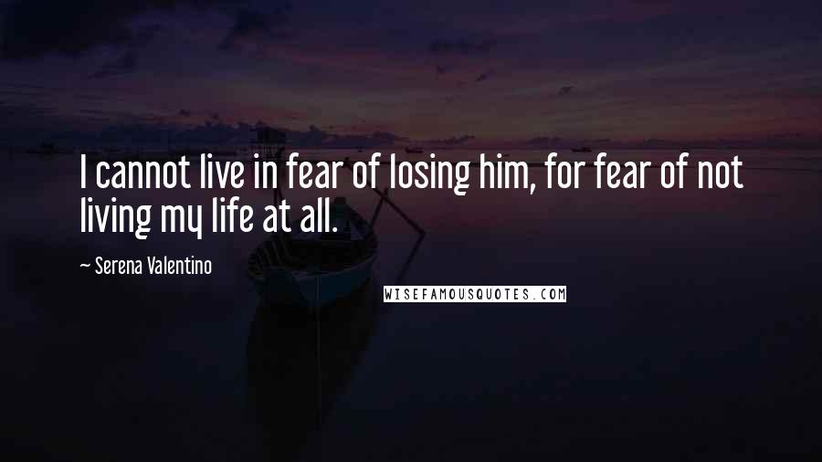 Serena Valentino Quotes: I cannot live in fear of losing him, for fear of not living my life at all.