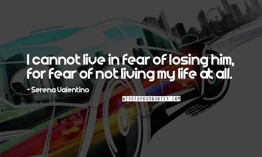 Serena Valentino Quotes: I cannot live in fear of losing him, for fear of not living my life at all.