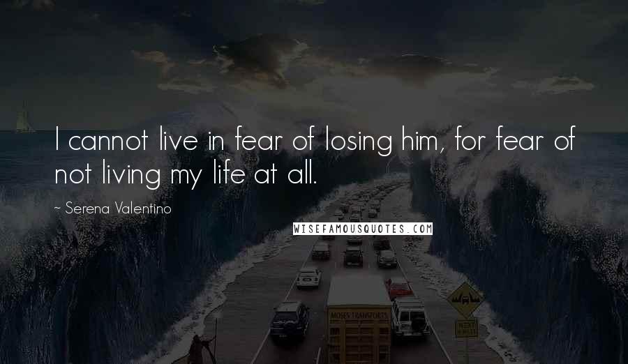 Serena Valentino Quotes: I cannot live in fear of losing him, for fear of not living my life at all.