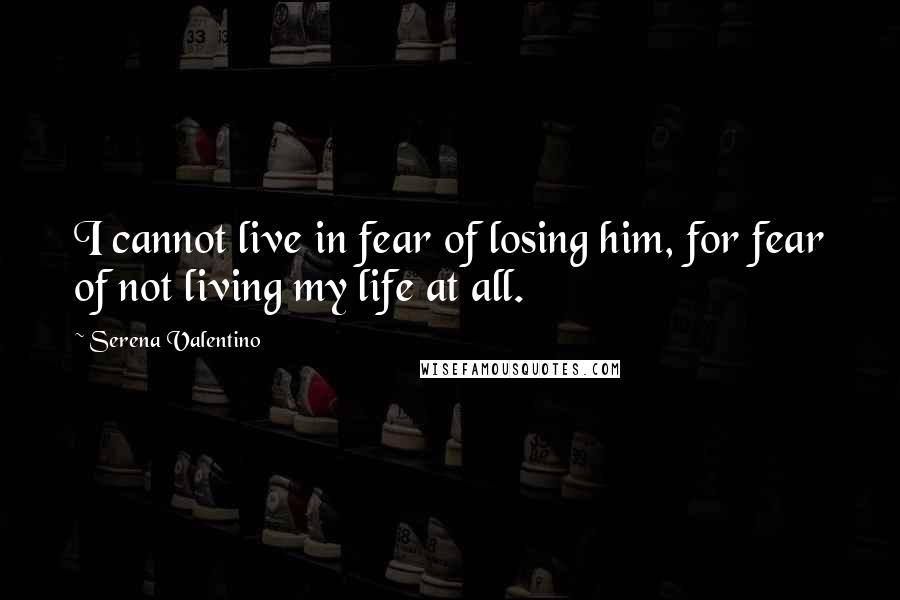 Serena Valentino Quotes: I cannot live in fear of losing him, for fear of not living my life at all.