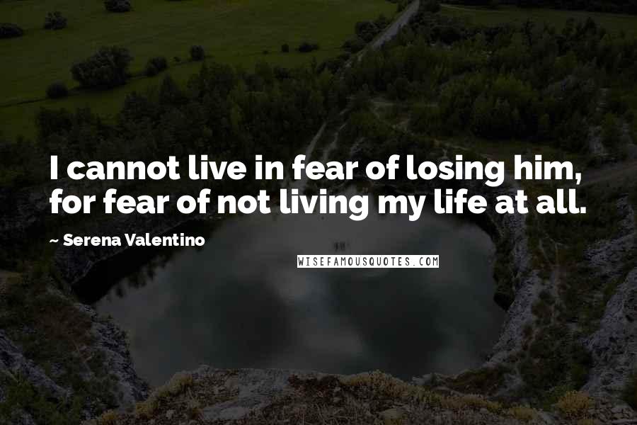 Serena Valentino Quotes: I cannot live in fear of losing him, for fear of not living my life at all.