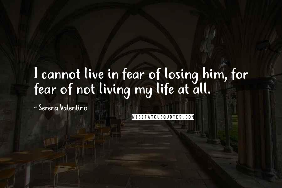 Serena Valentino Quotes: I cannot live in fear of losing him, for fear of not living my life at all.