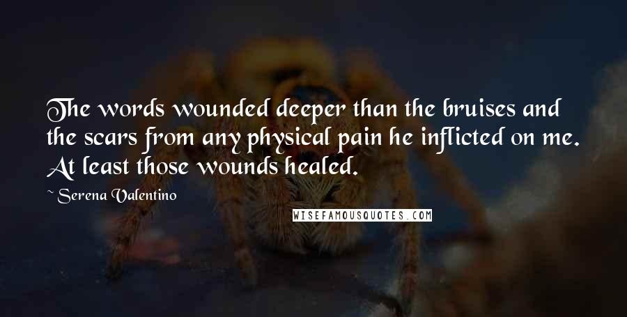 Serena Valentino Quotes: The words wounded deeper than the bruises and the scars from any physical pain he inflicted on me. At least those wounds healed.