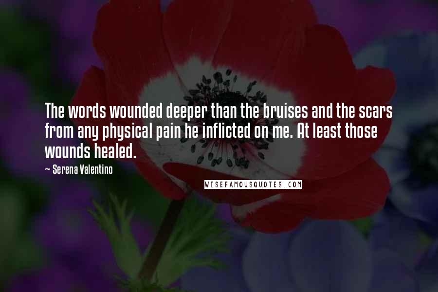 Serena Valentino Quotes: The words wounded deeper than the bruises and the scars from any physical pain he inflicted on me. At least those wounds healed.