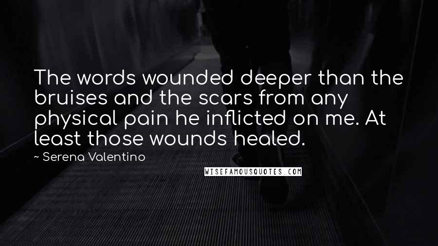 Serena Valentino Quotes: The words wounded deeper than the bruises and the scars from any physical pain he inflicted on me. At least those wounds healed.