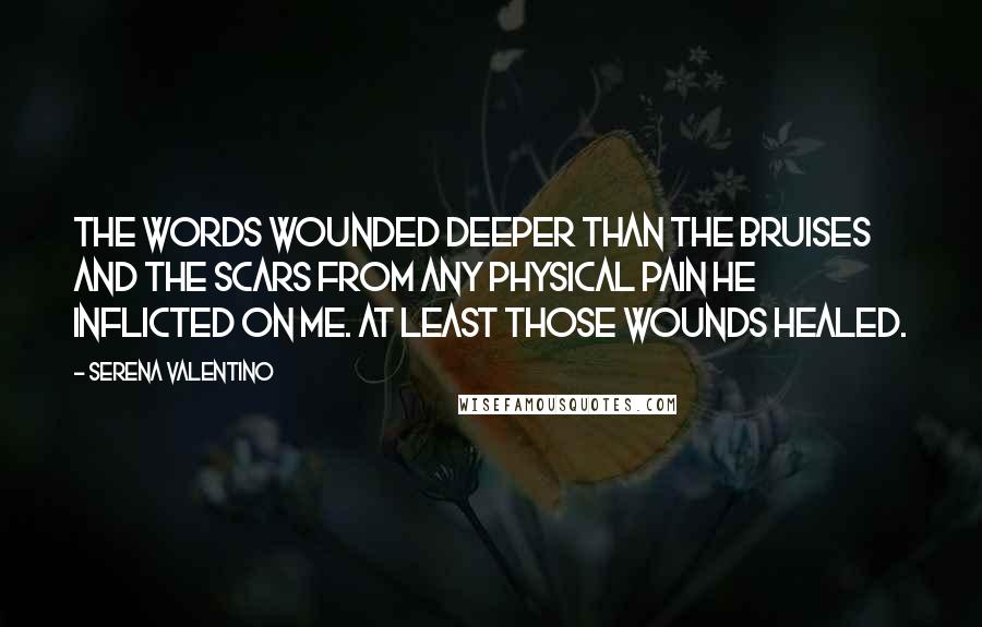 Serena Valentino Quotes: The words wounded deeper than the bruises and the scars from any physical pain he inflicted on me. At least those wounds healed.