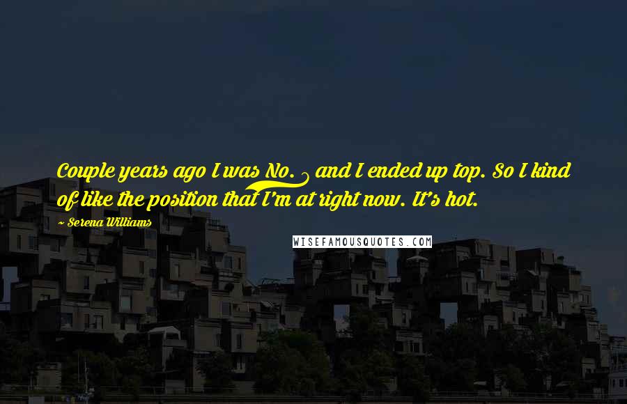 Serena Williams Quotes: Couple years ago I was No. 7 and I ended up top. So I kind of like the position that I'm at right now. It's hot.