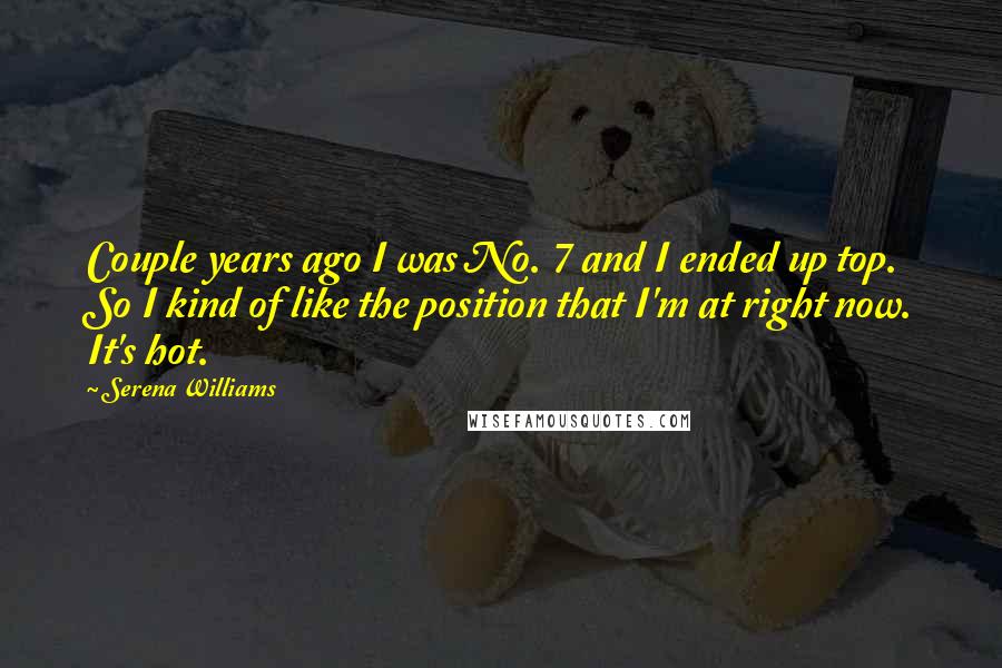 Serena Williams Quotes: Couple years ago I was No. 7 and I ended up top. So I kind of like the position that I'm at right now. It's hot.