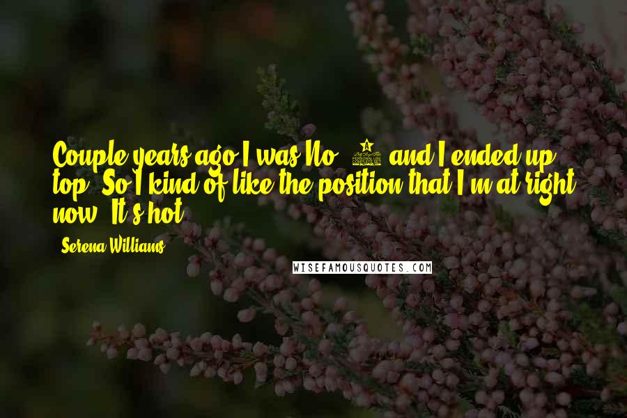Serena Williams Quotes: Couple years ago I was No. 7 and I ended up top. So I kind of like the position that I'm at right now. It's hot.