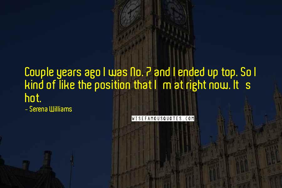 Serena Williams Quotes: Couple years ago I was No. 7 and I ended up top. So I kind of like the position that I'm at right now. It's hot.