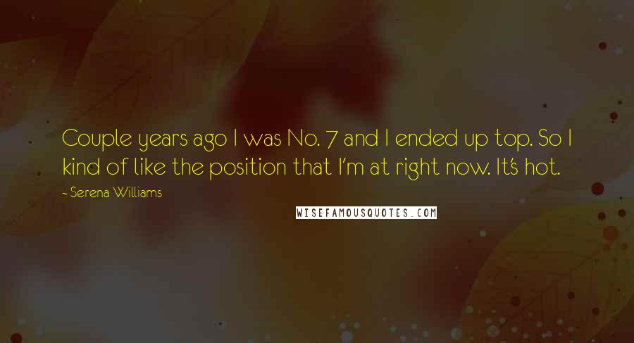 Serena Williams Quotes: Couple years ago I was No. 7 and I ended up top. So I kind of like the position that I'm at right now. It's hot.