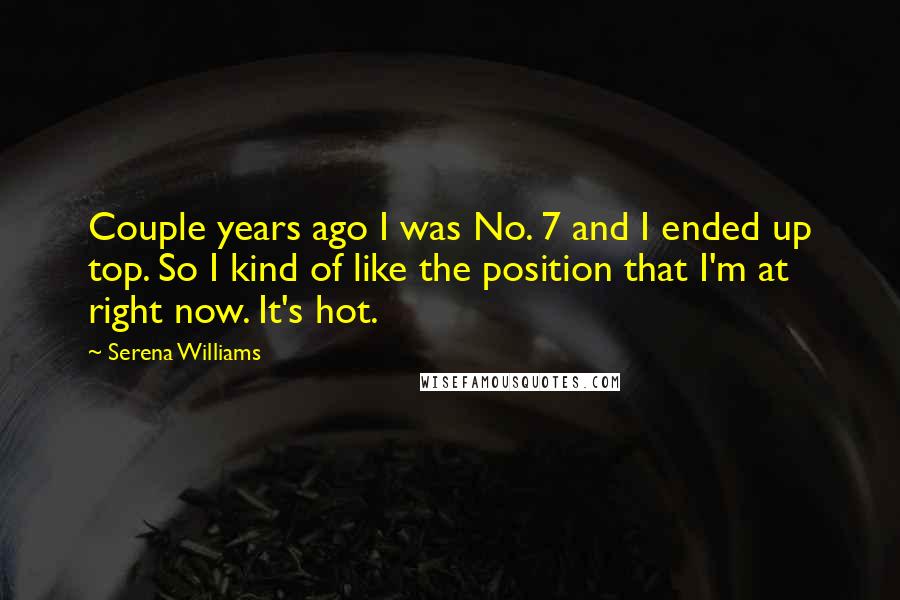 Serena Williams Quotes: Couple years ago I was No. 7 and I ended up top. So I kind of like the position that I'm at right now. It's hot.