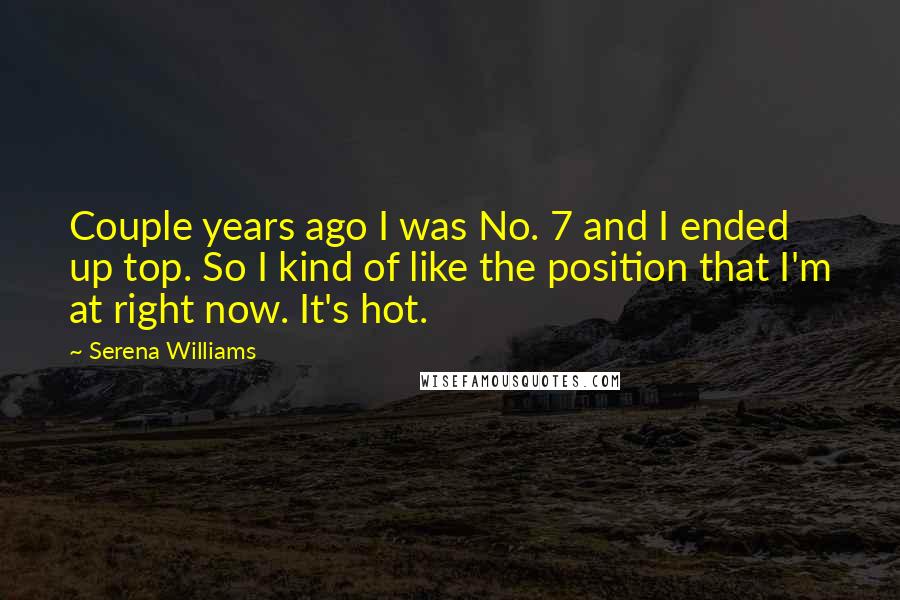 Serena Williams Quotes: Couple years ago I was No. 7 and I ended up top. So I kind of like the position that I'm at right now. It's hot.