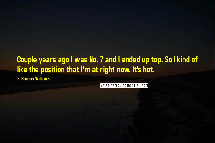 Serena Williams Quotes: Couple years ago I was No. 7 and I ended up top. So I kind of like the position that I'm at right now. It's hot.