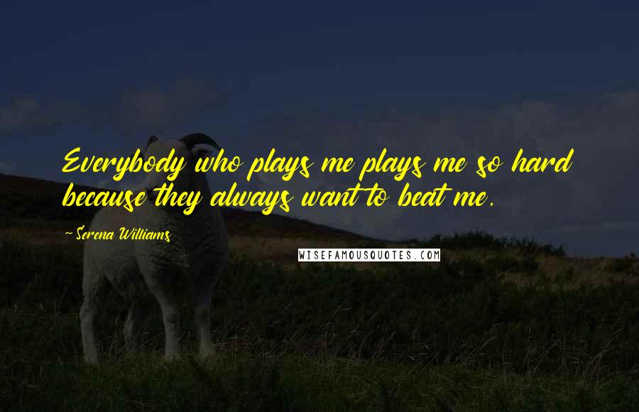 Serena Williams Quotes: Everybody who plays me plays me so hard because they always want to beat me.