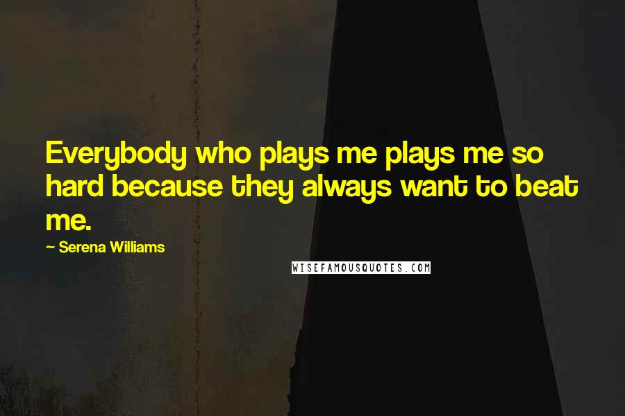Serena Williams Quotes: Everybody who plays me plays me so hard because they always want to beat me.