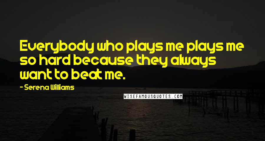 Serena Williams Quotes: Everybody who plays me plays me so hard because they always want to beat me.