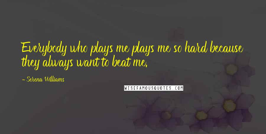 Serena Williams Quotes: Everybody who plays me plays me so hard because they always want to beat me.