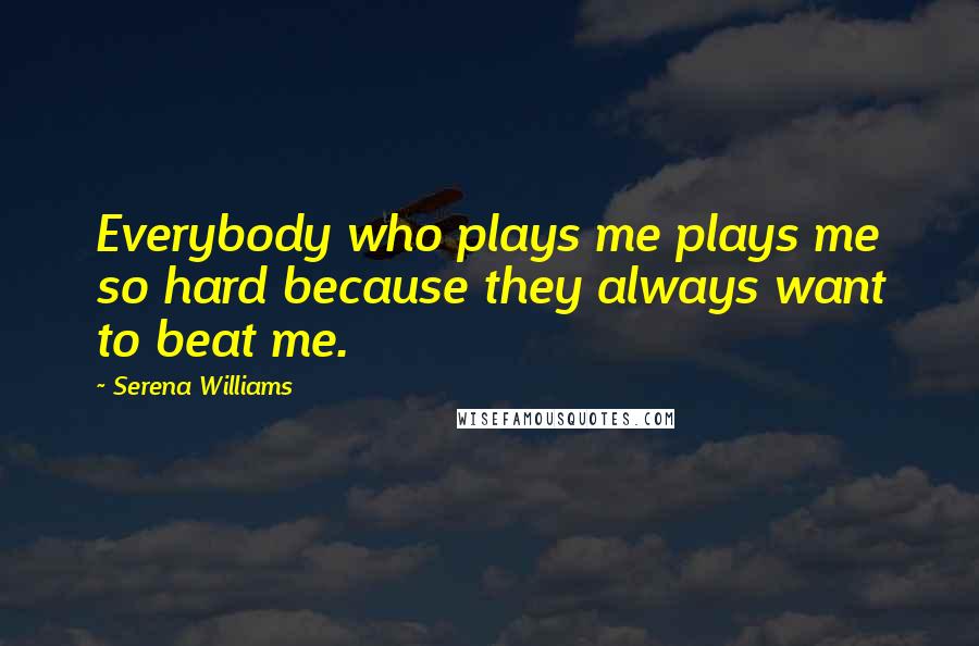 Serena Williams Quotes: Everybody who plays me plays me so hard because they always want to beat me.