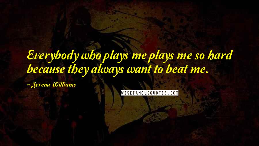 Serena Williams Quotes: Everybody who plays me plays me so hard because they always want to beat me.
