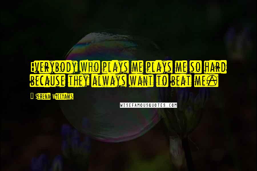 Serena Williams Quotes: Everybody who plays me plays me so hard because they always want to beat me.