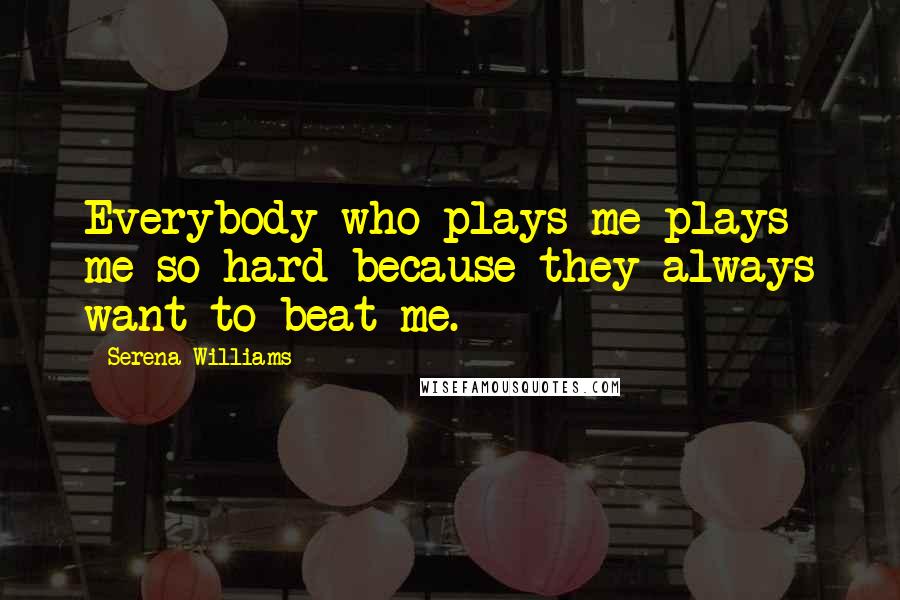 Serena Williams Quotes: Everybody who plays me plays me so hard because they always want to beat me.