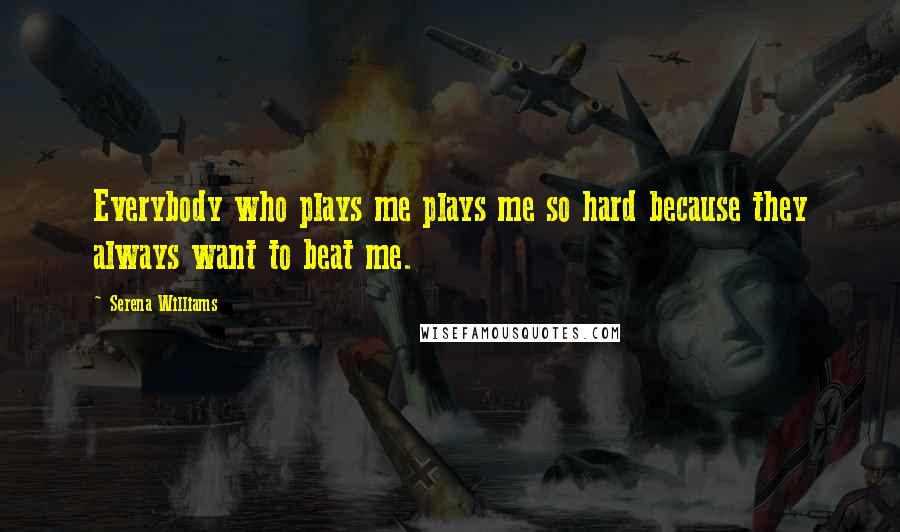 Serena Williams Quotes: Everybody who plays me plays me so hard because they always want to beat me.