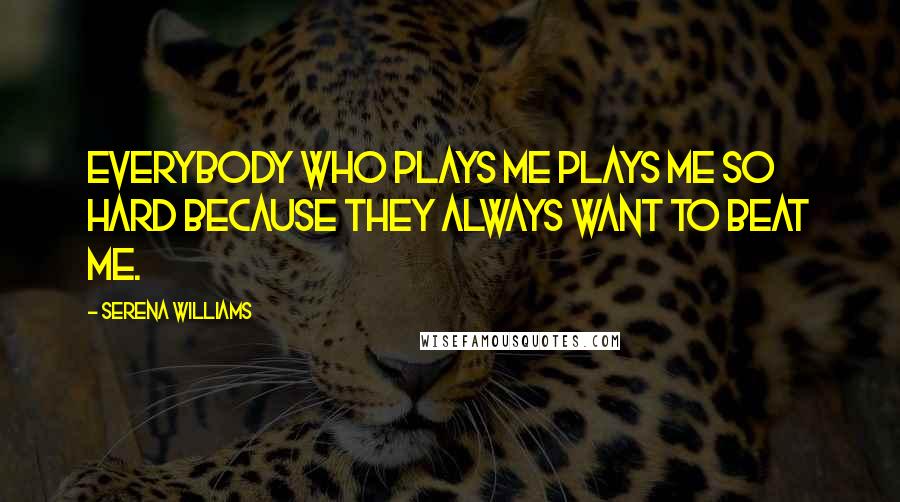 Serena Williams Quotes: Everybody who plays me plays me so hard because they always want to beat me.