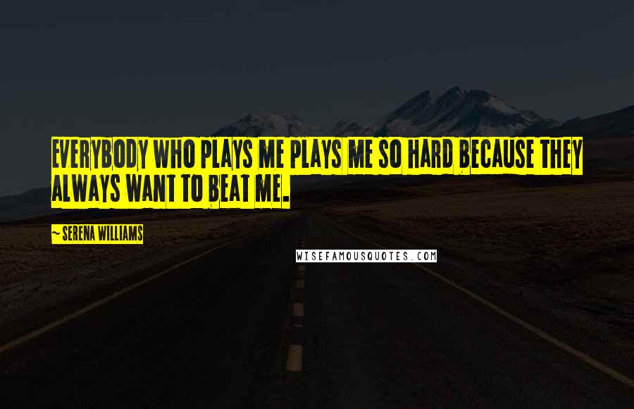 Serena Williams Quotes: Everybody who plays me plays me so hard because they always want to beat me.