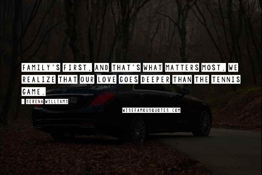 Serena Williams Quotes: Family's first, and that's what matters most. We realize that our love goes deeper than the tennis game.