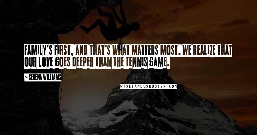 Serena Williams Quotes: Family's first, and that's what matters most. We realize that our love goes deeper than the tennis game.