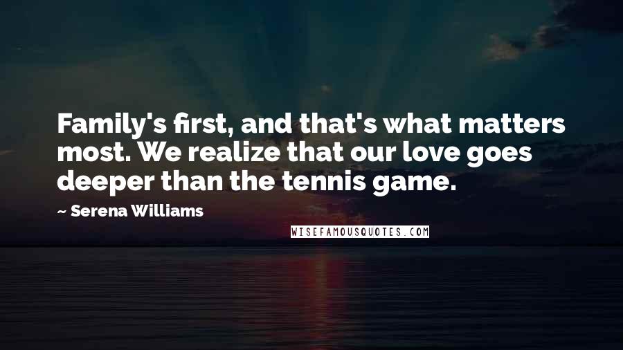 Serena Williams Quotes: Family's first, and that's what matters most. We realize that our love goes deeper than the tennis game.