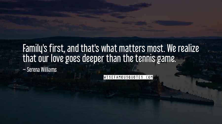 Serena Williams Quotes: Family's first, and that's what matters most. We realize that our love goes deeper than the tennis game.