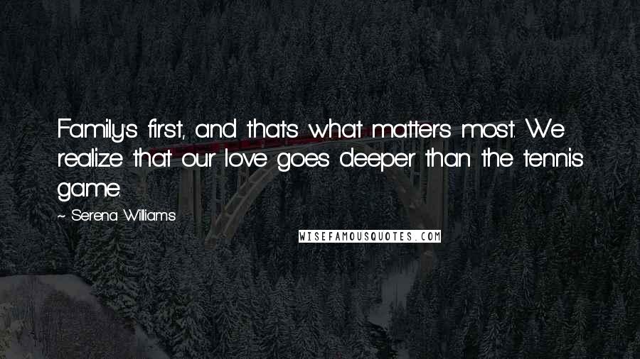 Serena Williams Quotes: Family's first, and that's what matters most. We realize that our love goes deeper than the tennis game.