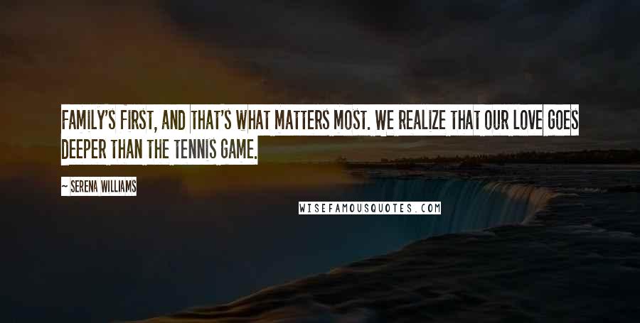 Serena Williams Quotes: Family's first, and that's what matters most. We realize that our love goes deeper than the tennis game.