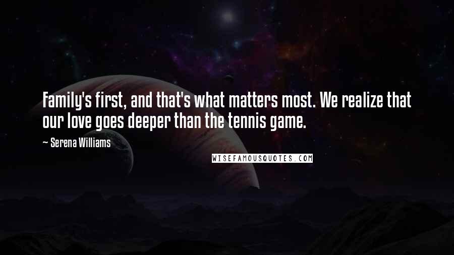 Serena Williams Quotes: Family's first, and that's what matters most. We realize that our love goes deeper than the tennis game.