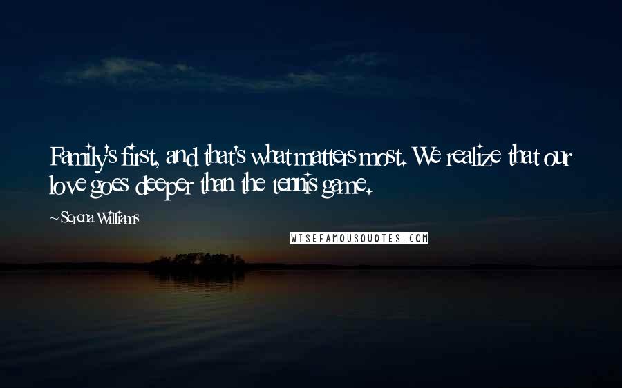 Serena Williams Quotes: Family's first, and that's what matters most. We realize that our love goes deeper than the tennis game.