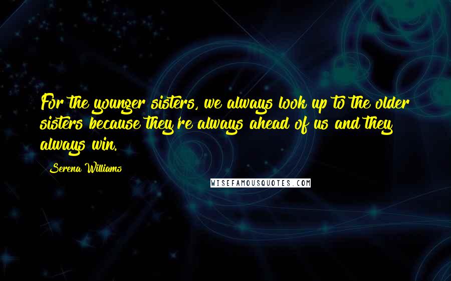 Serena Williams Quotes: For the younger sisters, we always look up to the older sisters because they're always ahead of us and they always win.