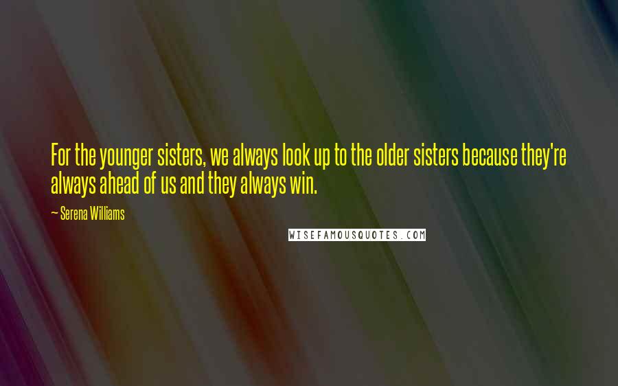 Serena Williams Quotes: For the younger sisters, we always look up to the older sisters because they're always ahead of us and they always win.