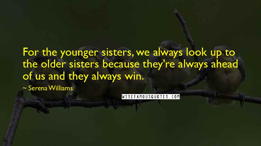 Serena Williams Quotes: For the younger sisters, we always look up to the older sisters because they're always ahead of us and they always win.