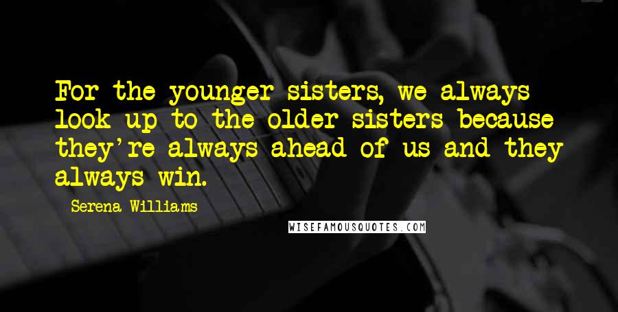 Serena Williams Quotes: For the younger sisters, we always look up to the older sisters because they're always ahead of us and they always win.